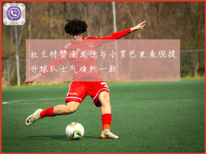 杜兰特赞谢泼德与小贾巴里表现提升球队士气焕然一新