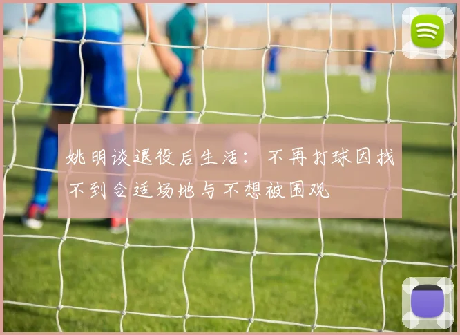 姚明谈退役后生活：不再打球因找不到合适场地与不想被围观
