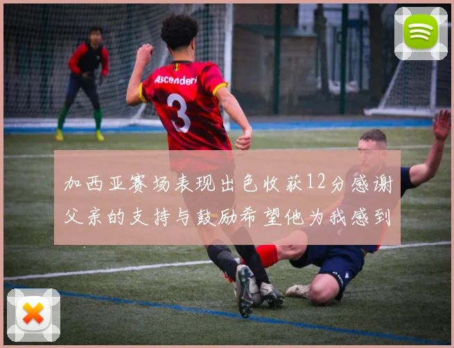 加西亚赛场表现出色收获12分感谢父亲的支持与鼓励希望他为我感到骄傲