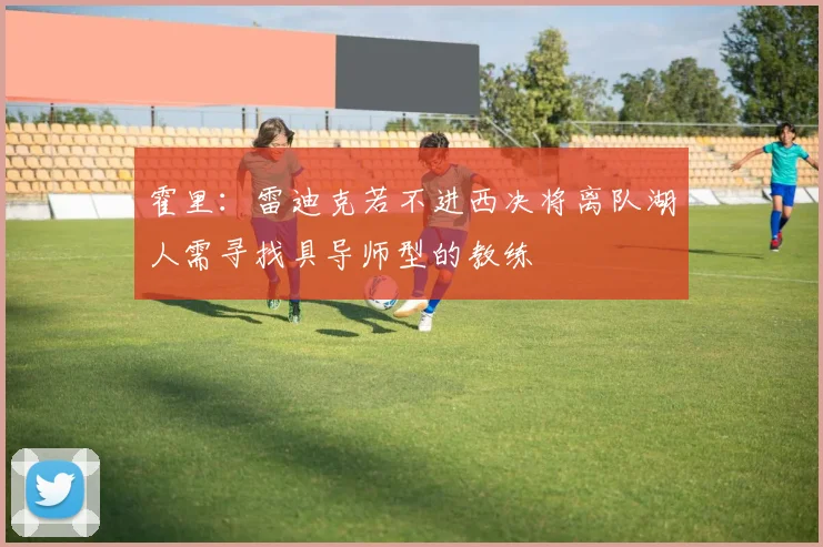 霍里：雷迪克若不进西决将离队湖人需寻找具导师型的教练