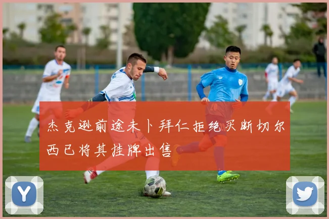 杰克逊前途未卜拜仁拒绝买断切尔西已将其挂牌出售