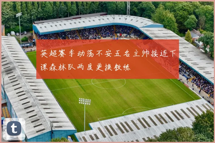 英超赛季动荡不安五名主帅接连下课森林队两度更换教练