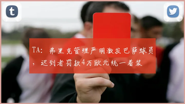 TA：弗里克管理严明激发巴萨球员，迟到者罚款4万欧元统一着装