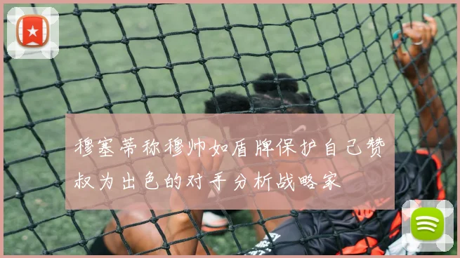 穆塞蒂称穆帅如盾牌保护自己赞囧叔为出色的对手分析战略家