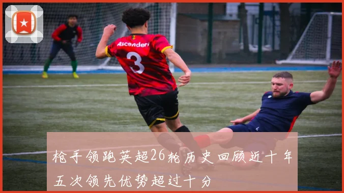 枪手领跑英超26轮历史回顾近十年五次领先优势超过十分