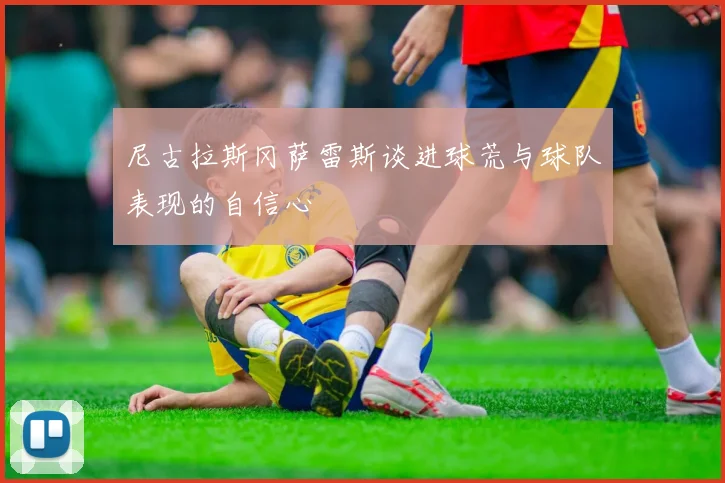 尼古拉斯冈萨雷斯谈进球荒与球队表现的自信心
