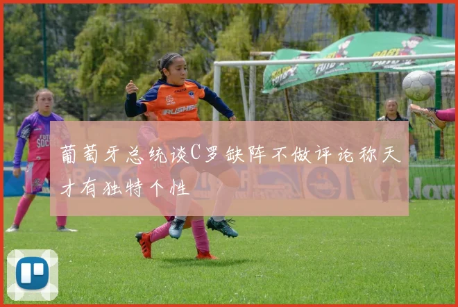 葡萄牙总统谈C罗缺阵不做评论称天才有独特个性
