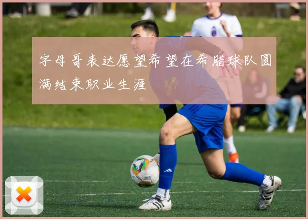 字母哥表达愿望希望在希腊球队圆满结束职业生涯