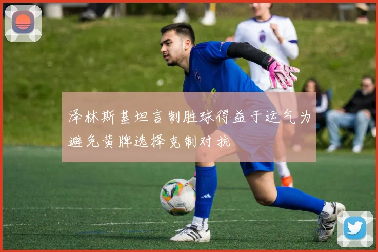 泽林斯基坦言制胜球得益于运气为避免黄牌选择克制对抗