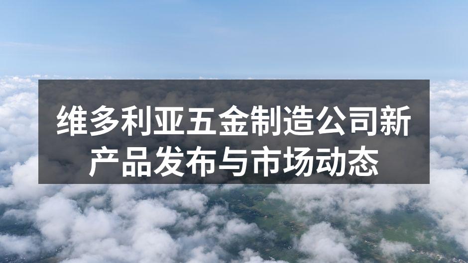 维多利亚五金制造公司新产品发布与市场动态