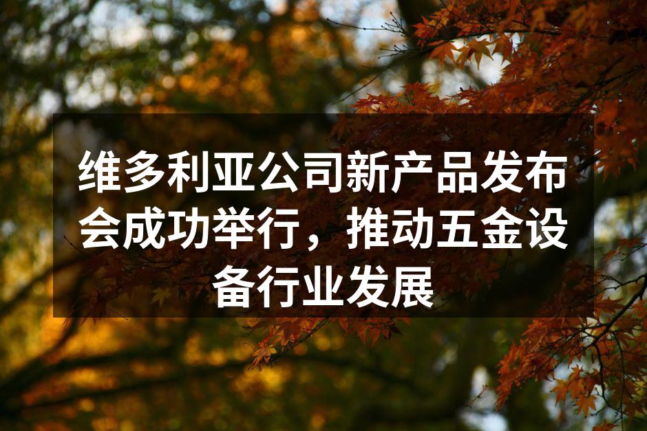 维多利亚公司新产品发布会成功举行，推动五金设备行业发展
