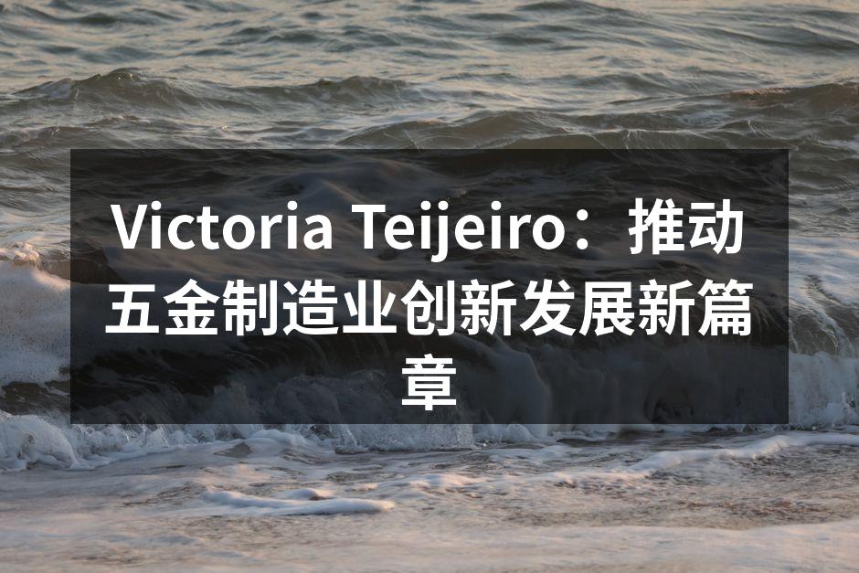 Victoria Teijeiro：推动五金制造业创新发展新篇章
