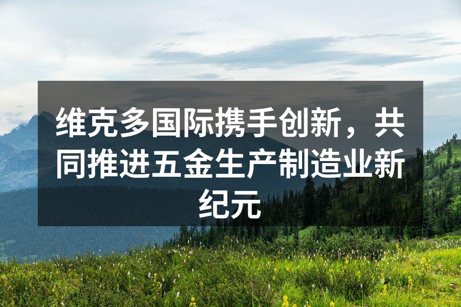 维克多国际携手创新，共同推进五金生产制造业新纪元