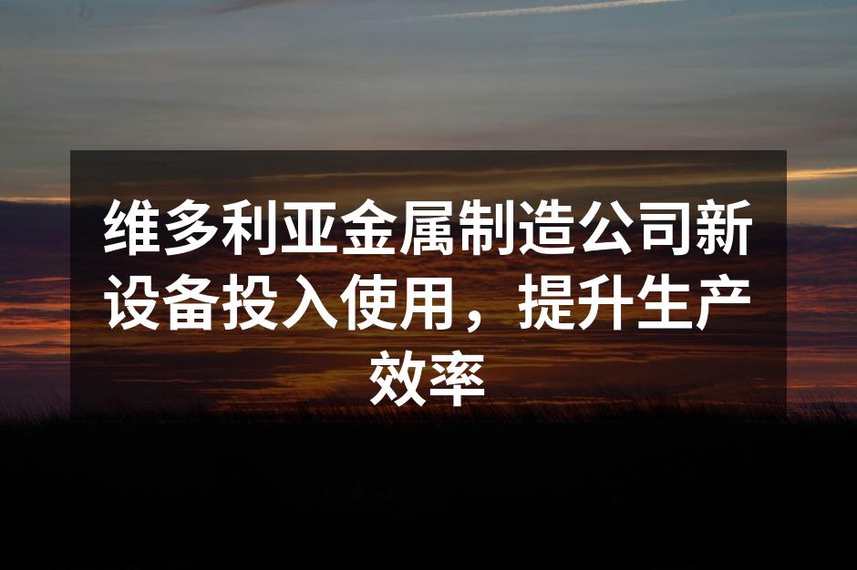 维多利亚金属制造公司新设备投入使用，提升生产效率
