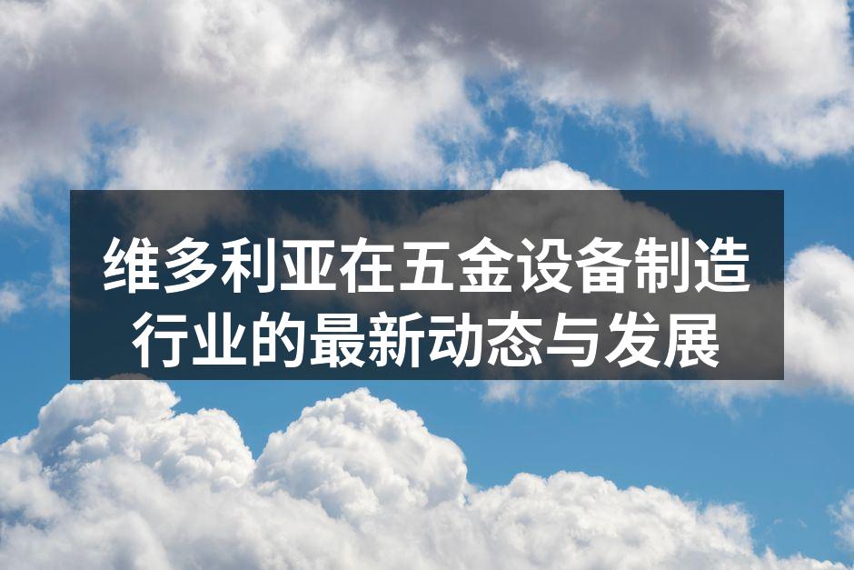 维多利亚在五金设备制造行业的最新动态与发展